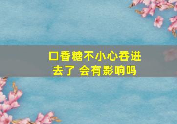 口香糖不小心吞进去了 会有影响吗